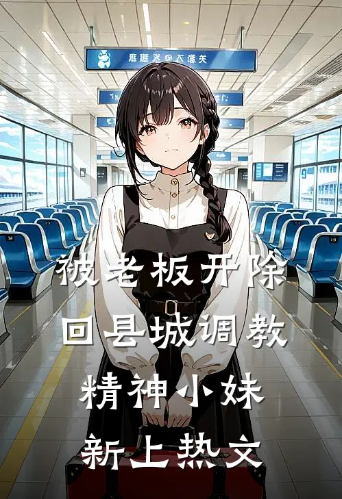 被老板开除，回县城调教精神小妹新上热文