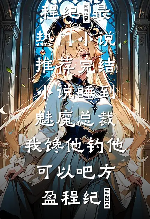 睡到魅魔总裁，我馋他钓他可以吧(方盈程纪堔)最热门小说_推荐完结小说睡到魅魔总裁，我馋他钓他可以吧方盈程纪堔