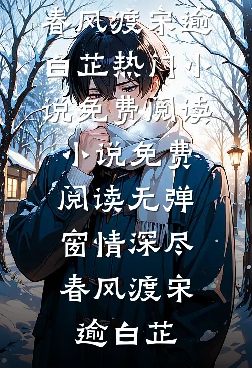 情深尽，春风渡宋逾白芷热门小说免费阅读_小说免费阅读无弹窗情深尽，春风渡宋逾白芷