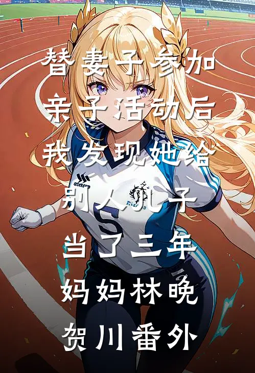 替妻子参加亲子活动后，我发现她给别人儿子当了三年妈妈林晚贺川番外
