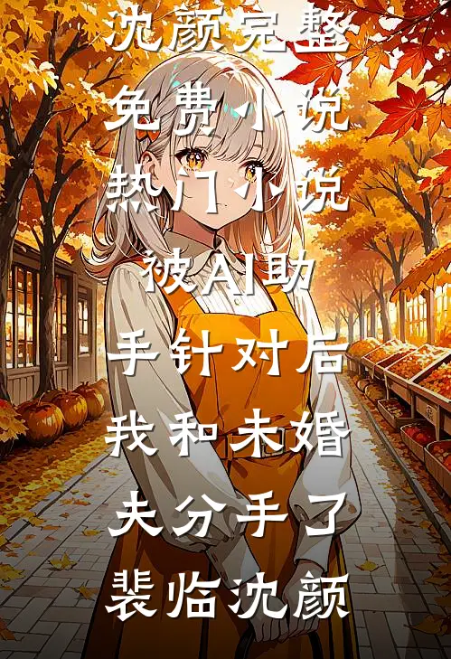 被AI助手针对后，我和未婚夫分手了(裴临沈颜)完整免费小说_热门小说被AI助手针对后，我和未婚夫分手了裴临沈颜