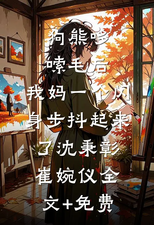 狗熊哆嗦毛后，我妈一个闪身步抖起来了沈秉彰崔婉仪全文+免费