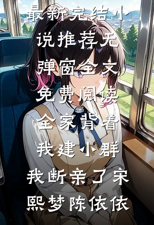 全家背着我建小群，我断亲了宋熙梦陈依依最新完结小说推荐_无弹窗全文免费阅读全家背着我建小群，我断亲了宋熙梦陈依依