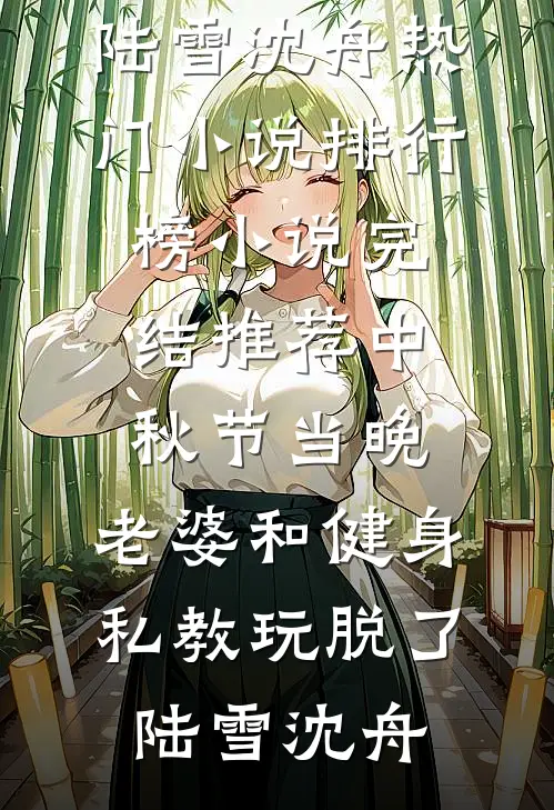 中秋节当晚，老婆和健身私教玩脱了(陆雪沈舟)热门小说排行榜_小说完结推荐中秋节当晚，老婆和健身私教玩脱了陆雪沈舟