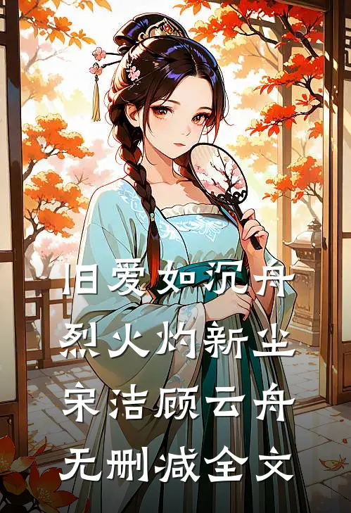旧爱如沉舟，烈火灼新尘宋洁顾云舟无删减全文