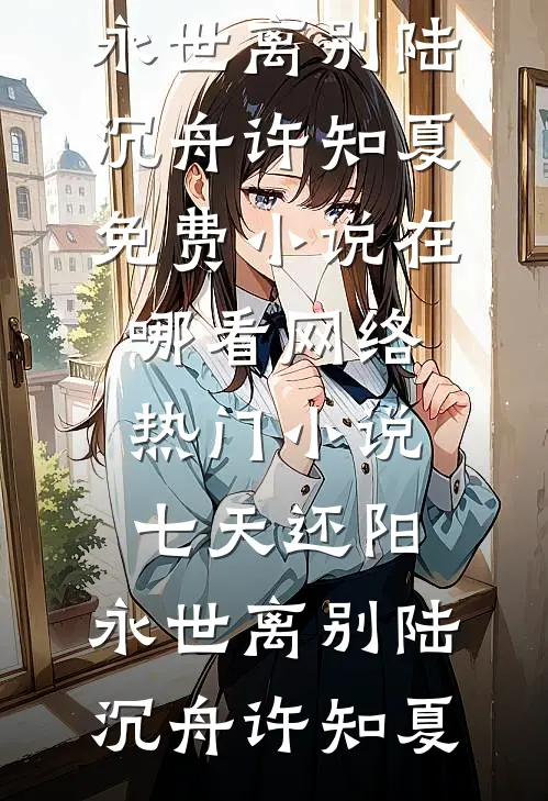 七天还阳，永世离别(陆沉舟许知夏)免费小说在哪看_网络热门小说七天还阳，永世离别(陆沉舟许知夏)