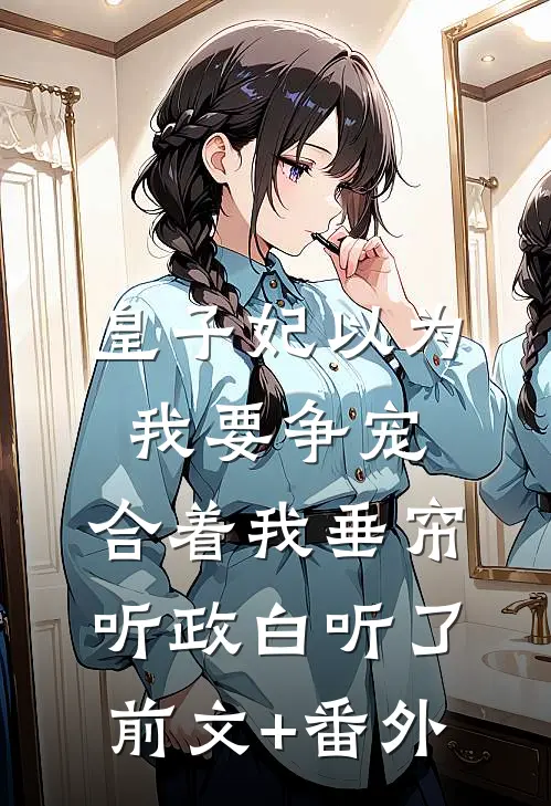 皇子妃以为我要争宠，合着我垂帘听政白听了前文+番外