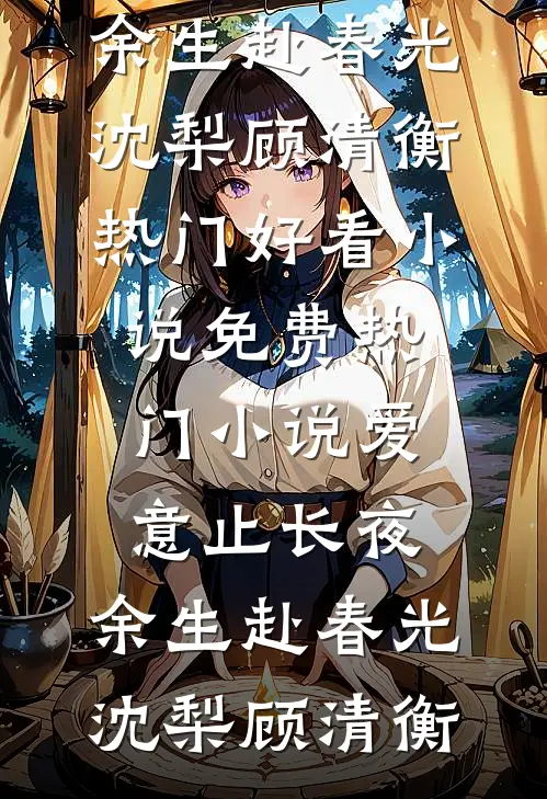 爱意止长夜，余生赴春光沈梨顾清衡热门好看小说_免费热门小说爱意止长夜，余生赴春光沈梨顾清衡