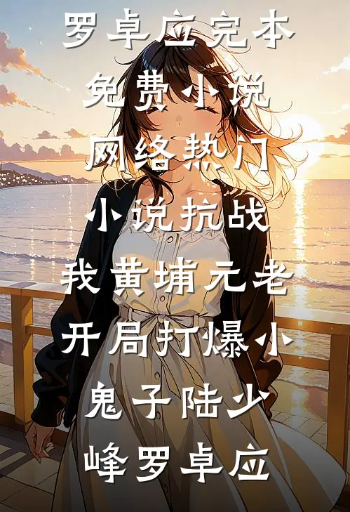 抗战：我黄埔元老开局打爆小鬼子陆少峰罗卓应完本免费小说_网络热门小说抗战：我黄埔元老开局打爆小鬼子(陆少峰罗卓应)