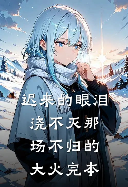 迟来的眼泪，浇不灭那场不归的大火完本