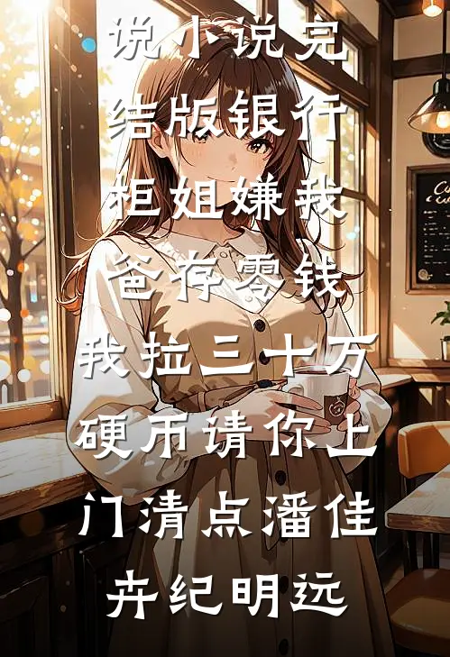 银行柜姐嫌我爸存零钱，我拉三十万硬币请你上门清点潘佳卉纪明远在线免费小说_小说完结版银行柜姐嫌我爸存零钱，我拉三十万硬币请你上门清点(潘佳卉纪明远)