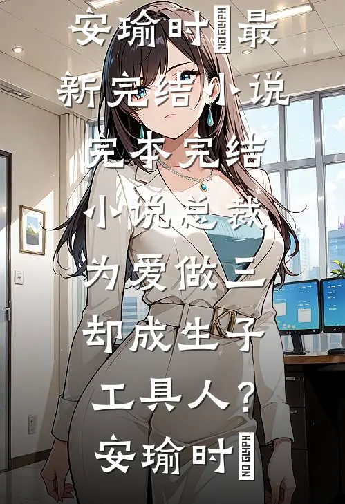 总裁为爱做三，却成生子工具人？安瑜时堔最新完结小说_完本完结小说总裁为爱做三，却成生子工具人？安瑜时堔