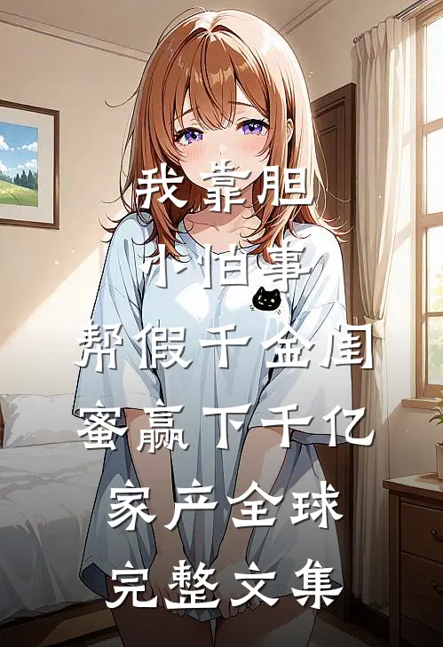 我靠胆小怕事，帮假千金闺蜜赢下千亿家产全球完整文集