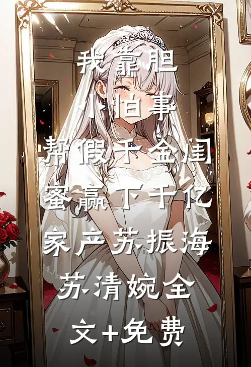 我靠胆小怕事，帮假千金闺蜜赢下千亿家产苏振海苏清婉全文+免费