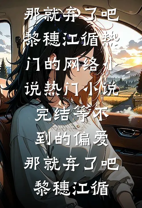 等不到的偏爱，那就弃了吧(黎穗江循)热门的网络小说_热门小说完结等不到的偏爱，那就弃了吧黎穗江循