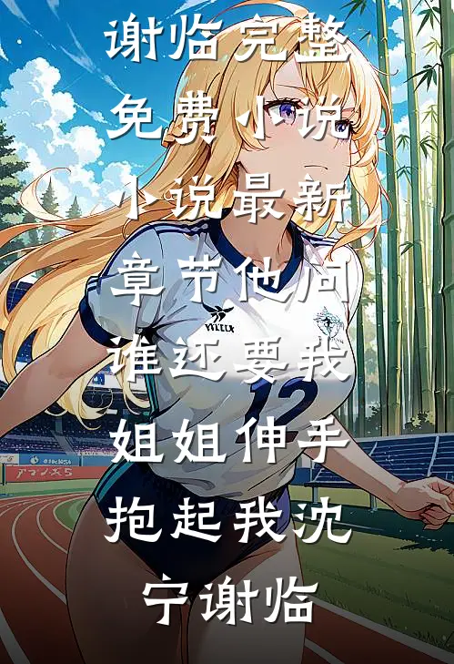 他问谁还要我，姐姐伸手抱起我沈宁谢临完整免费小说_小说最新章节他问谁还要我，姐姐伸手抱起我沈宁谢临