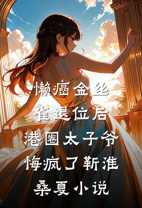 懒癌金丝雀退位后，港圈太子爷悔疯了靳淮桑夏小说