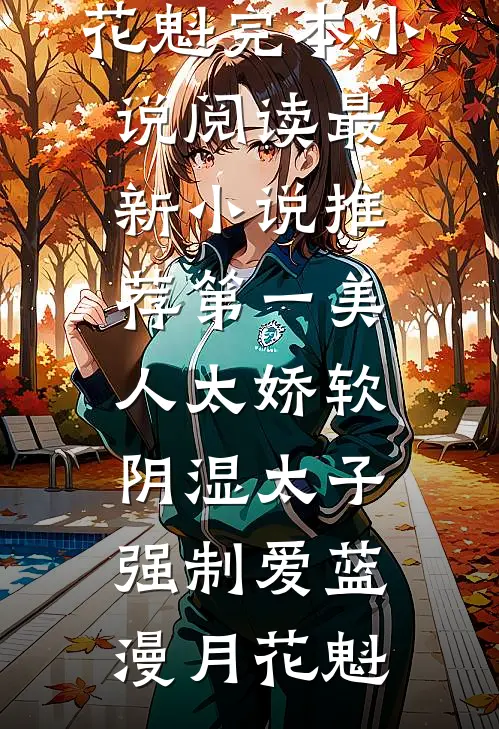 第一美人太娇软，阴湿太子强制爱蓝漫月花魁完本小说阅读_最新小说推荐第一美人太娇软，阴湿太子强制爱(蓝漫月花魁)
