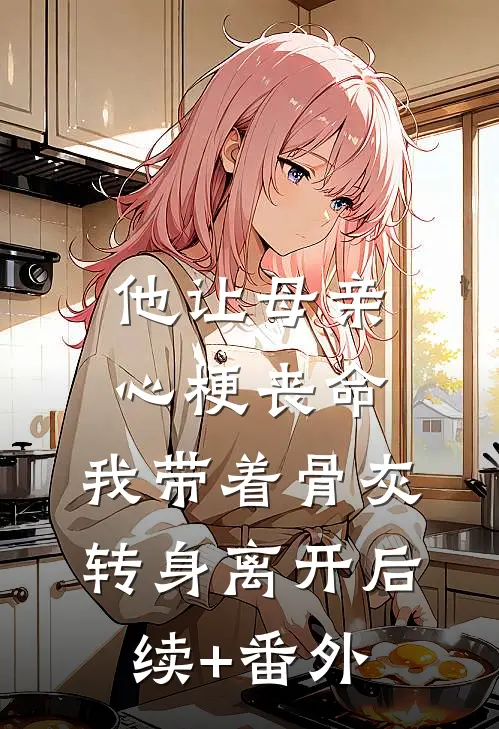 他让母亲心梗丧命，我带着骨灰转身离开后续+番外