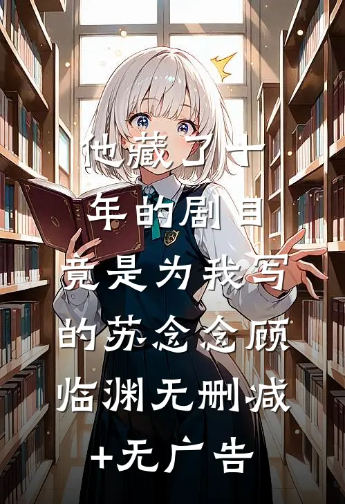 他藏了十年的剧目，竟是为我写的苏念念顾临渊无删减+无广告