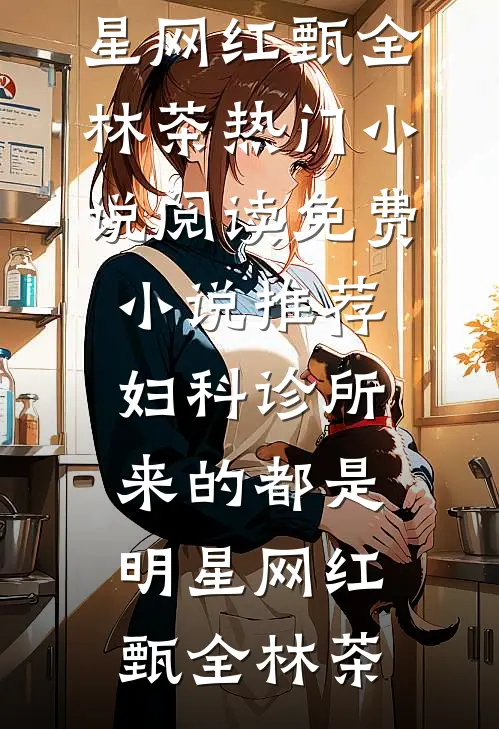 妇科诊所，来的都是明星网红(甄全林茶)热门小说阅读_免费小说推荐妇科诊所，来的都是明星网红甄全林茶