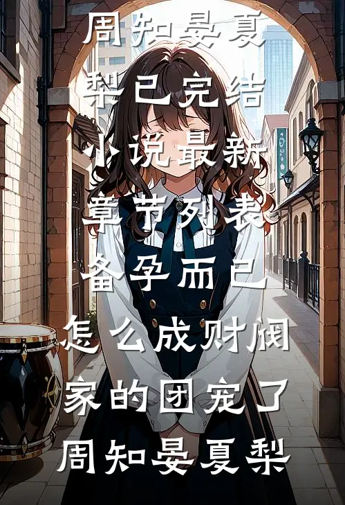备孕而已，怎么成财阀家的团宠了周知晏夏梨已完结小说_最新章节列表备孕而已，怎么成财阀家的团宠了周知晏夏梨