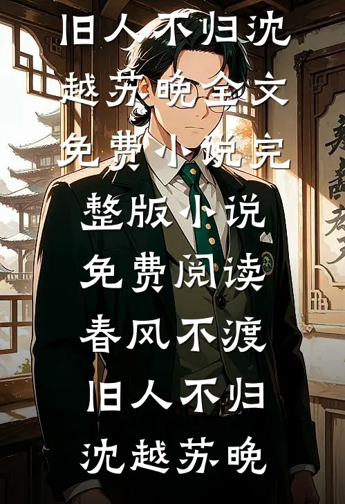 春风不渡，旧人不归沈越苏晚全文免费小说_完整版小说免费阅读春风不渡，旧人不归沈越苏晚