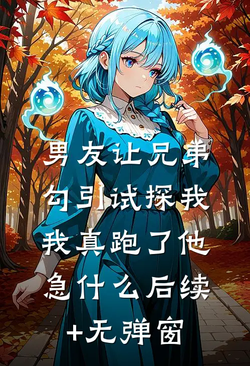 男友让兄弟勾引试探我，我真跑了他急什么后续+无弹窗