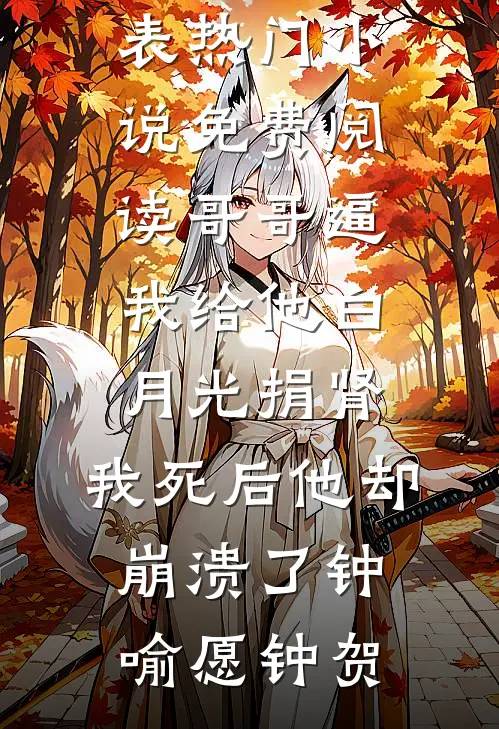 哥哥逼我给他白月光捐肾，我死后他却崩溃了(钟喻愿钟贺)最新章节列表_热门小说免费阅读哥哥逼我给他白月光捐肾，我死后他却崩溃了钟喻愿钟贺