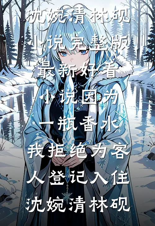 因为一瓶香水，我拒绝为客人登记入住沈婉清林砚小说完整版_最新好看小说因为一瓶香水，我拒绝为客人登记入住(沈婉清林砚)