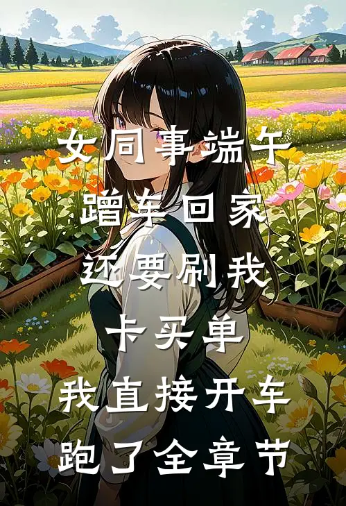 女同事端午蹭车回家，还要刷我卡买单，我直接开车跑了全章节