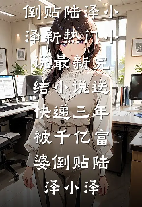 送快递三年，被千亿富婆倒贴(陆泽小泽)新热门小说_最新完结小说送快递三年，被千亿富婆倒贴(陆泽小泽)