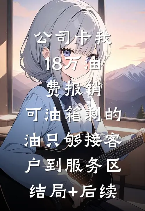公司卡我18万油费报销，可油箱剩的油只够接客户到服务区结局+后续