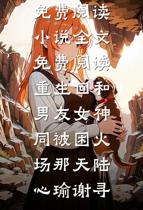 重生回和男友女神同被困火场那天(陆心瑜谢寻)免费小说免费阅读_小说全文免费阅读重生回和男友女神同被困火场那天陆心瑜谢寻