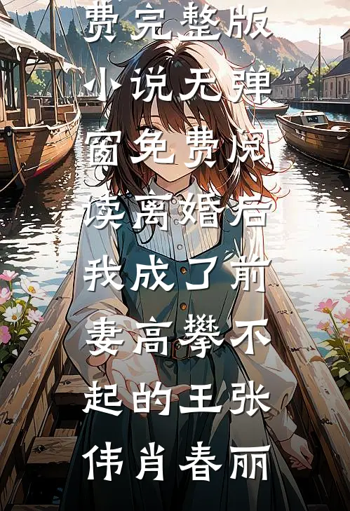 离婚后，我成了前妻高攀不起的王张伟肖春丽免费完整版小说_无弹窗免费阅读离婚后，我成了前妻高攀不起的王(张伟肖春丽)