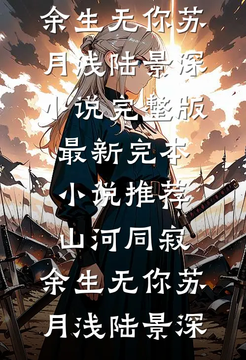 山河同寂，余生无你苏月浅陆景深小说完整版_最新完本小说推荐山河同寂，余生无你(苏月浅陆景深)
