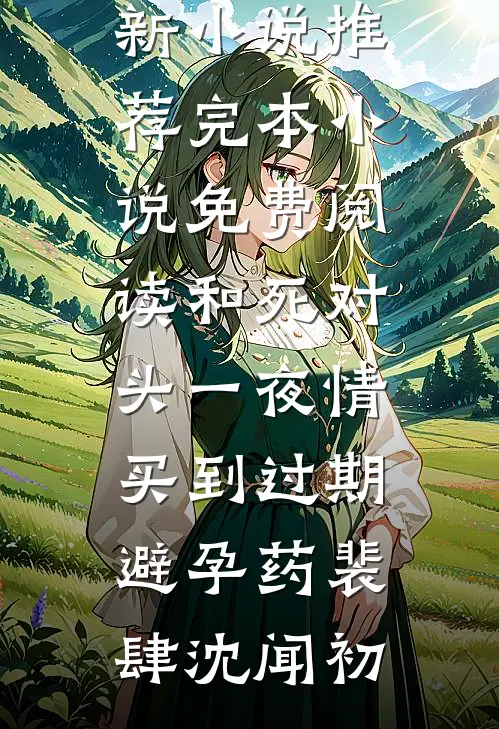 和死对头一夜情，买到过期避孕药(裴肆沈闻初)最新小说推荐_完本小说免费阅读和死对头一夜情，买到过期避孕药裴肆沈闻初