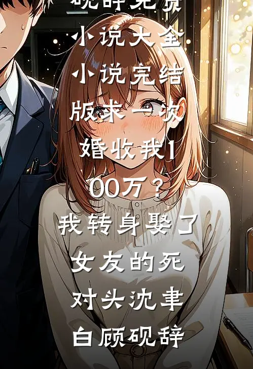 求一次婚收我100万？我转身娶了女友的死对头(沈聿白顾砚辞)免费小说大全_小说完结版求一次婚收我100万？我转身娶了女友的死对头沈聿白顾砚辞