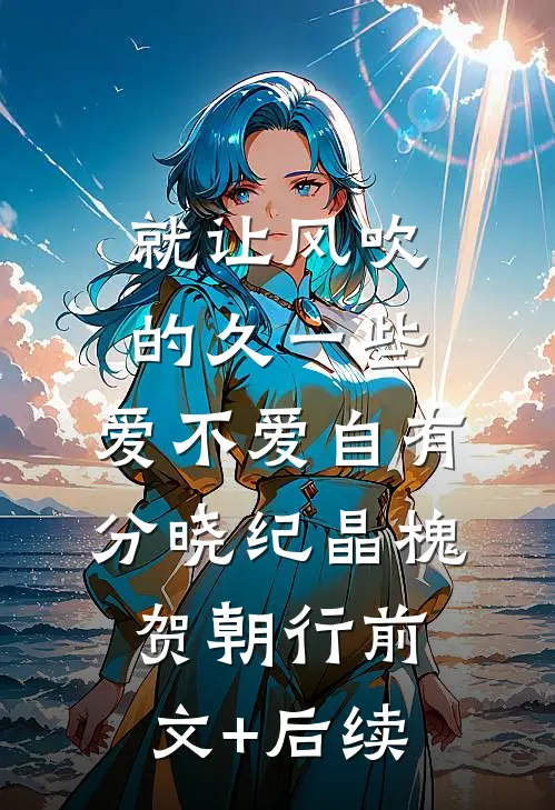 就让风吹的久一些，爱不爱自有分晓纪晶槐贺朝行前文+后续