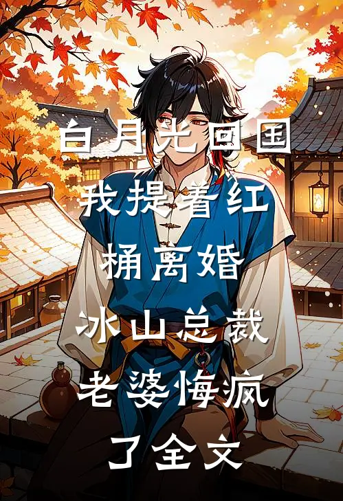 白月光回国，我提着红桶离婚，冰山总裁老婆悔疯了全文