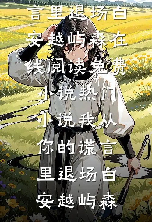 我从你的谎言里退场白安越屿森在线阅读免费小说_热门小说我从你的谎言里退场白安越屿森