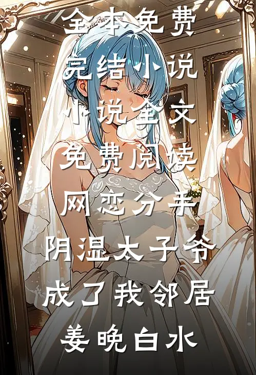 网恋分手，阴湿太子爷成了我邻居姜晚白水全本免费完结小说_小说全文免费阅读网恋分手，阴湿太子爷成了我邻居(姜晚白水)