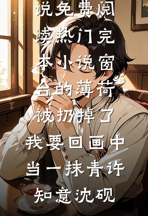 窗台的薄荷被扔掉了，我要回画中当一抹青(许知意沈砚)完本小说免费阅读_热门完本小说窗台的薄荷被扔掉了，我要回画中当一抹青许知意沈砚