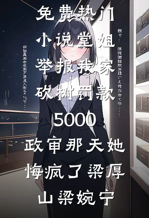 堂姐举报我家砍树罚款5000，政审那天她悔疯了梁厚山梁婉宁免费完本小说_免费热门小说堂姐举报我家砍树罚款5000，政审那天她悔疯了(梁厚山梁婉宁)