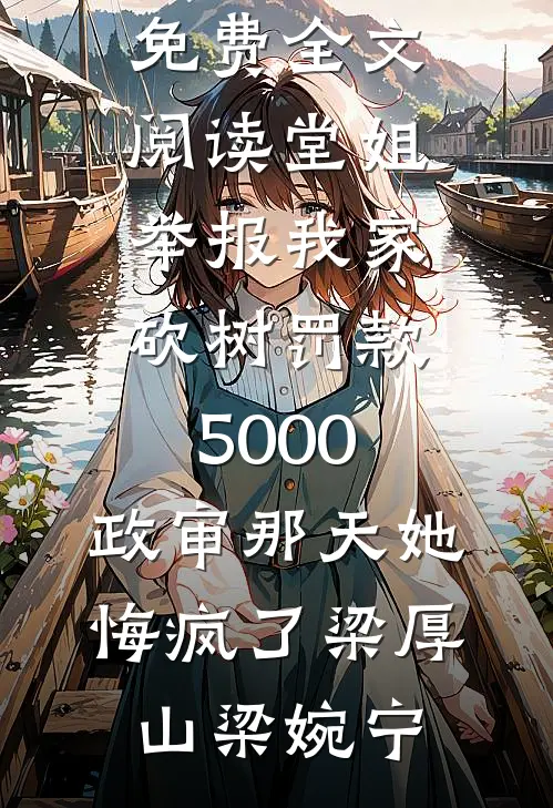 堂姐举报我家砍树罚款5000，政审那天她悔疯了梁厚山梁婉宁最新免费小说_完整版免费全文阅读堂姐举报我家砍树罚款5000，政审那天她悔疯了梁厚山梁婉宁