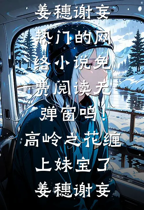 呜！高岭之花缠上妹宝了(姜穗谢妄)热门的网络小说_免费阅读无弹窗呜！高岭之花缠上妹宝了姜穗谢妄