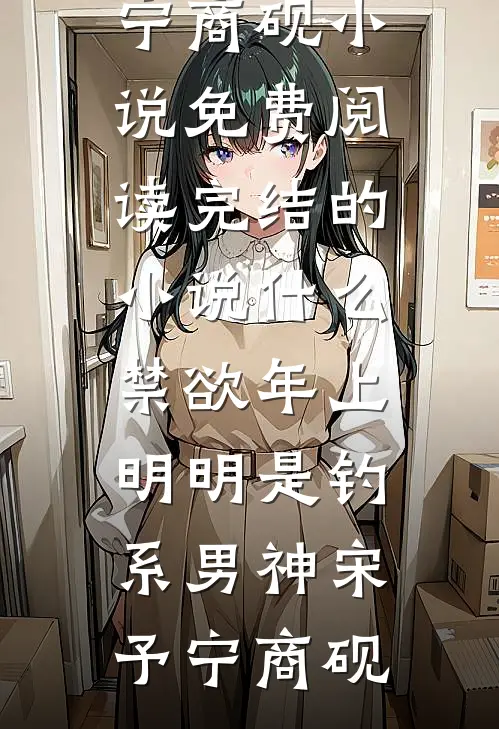什么禁欲年上，明明是钓系男神宋予宁商砚小说免费阅读_完结的小说什么禁欲年上，明明是钓系男神(宋予宁商砚)