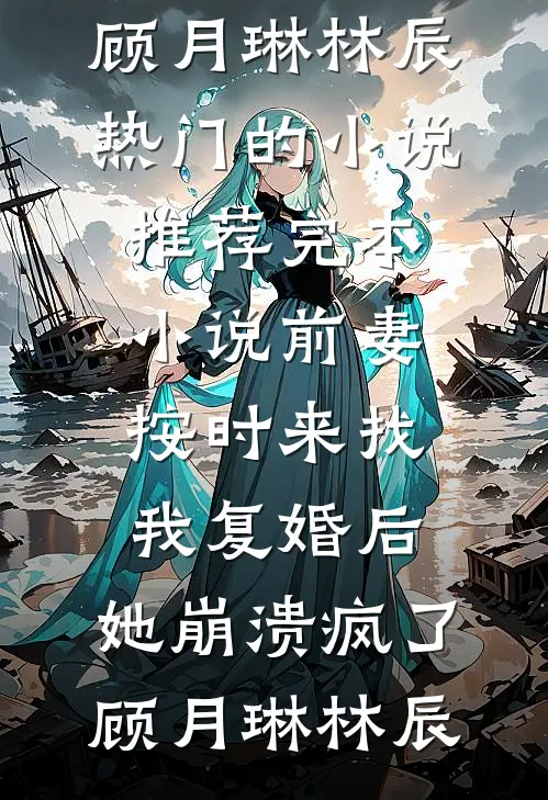 前妻按时来找我复婚后，她崩溃疯了(顾月琳林辰)热门的小说_推荐完本小说前妻按时来找我复婚后，她崩溃疯了(顾月琳林辰)