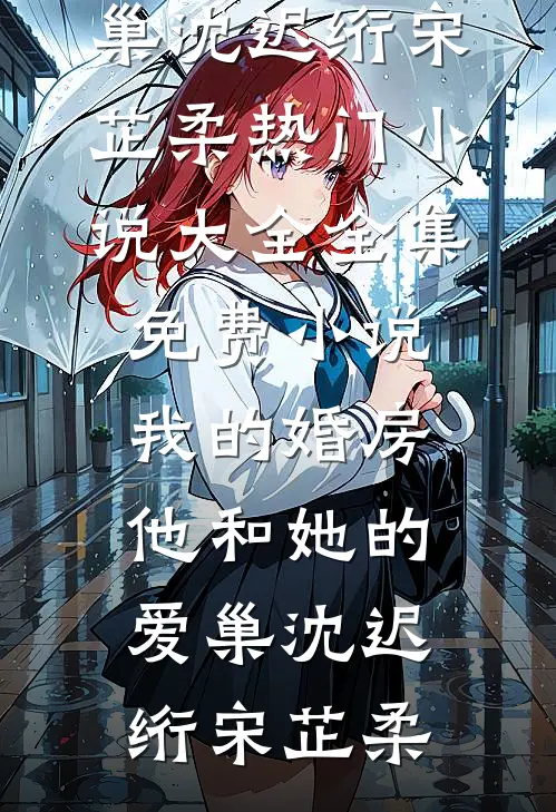 我的婚房，他和她的爱巢沈迟绗宋芷柔热门小说大全_全集免费小说我的婚房，他和她的爱巢(沈迟绗宋芷柔)