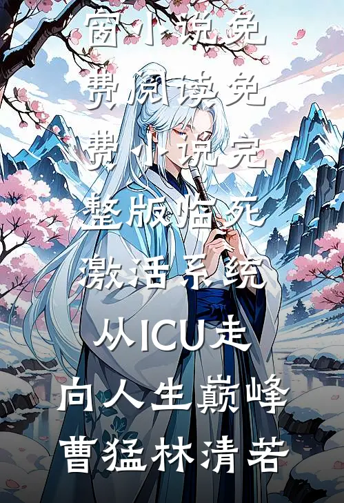 临死激活系统，从ICU走向人生巅峰曹猛林清若无弹窗小说免费阅读_免费小说完整版临死激活系统，从ICU走向人生巅峰(曹猛林清若)